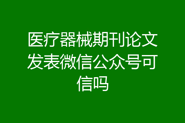 医疗器械期刊论文发表微信公众号可信吗