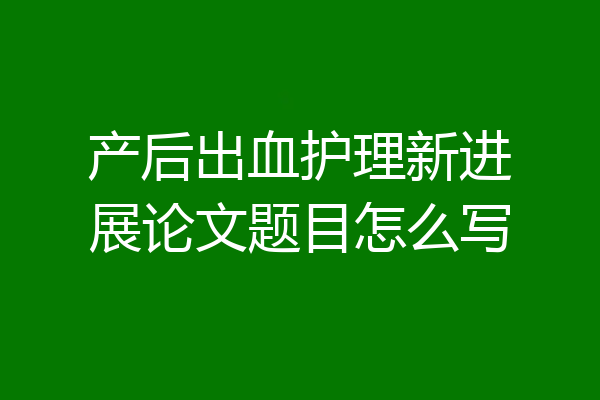 产后出血护理新进展论文题目怎么写