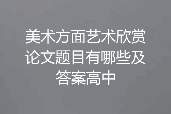 美术方面艺术欣赏论文题目有哪些及答案高中