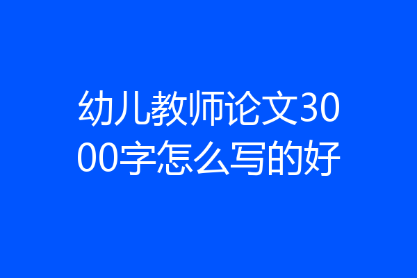 幼儿教师论文3000字怎么写的好