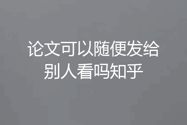 论文可以随便发给别人看吗知乎