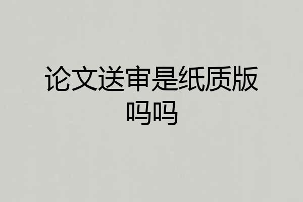 论文送审是纸质版吗吗