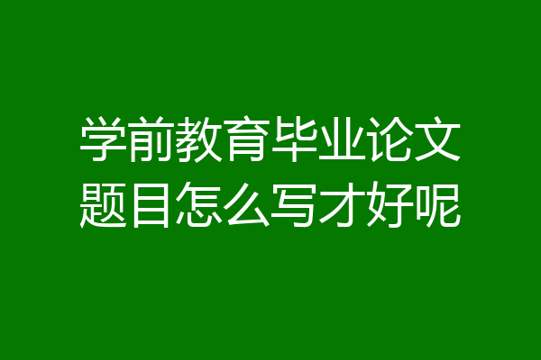 学前教育毕业论文题目怎么写才好呢