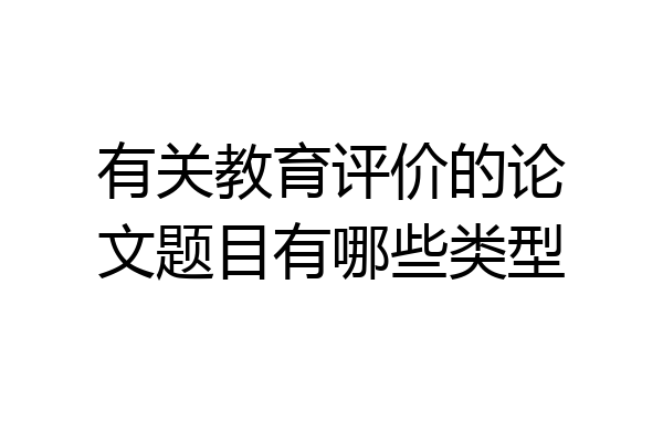 有关教育评价的论文题目有哪些类型