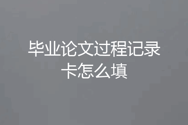 毕业论文过程记录卡怎么填