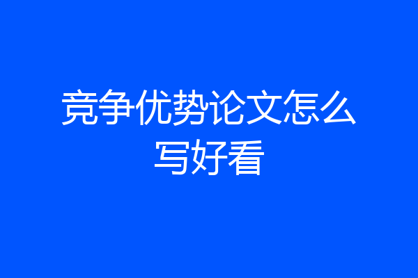 竞争优势论文怎么写好看