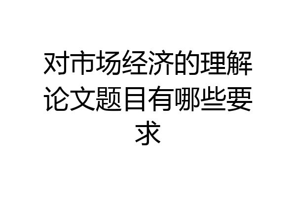 对市场经济的理解论文题目有哪些要求