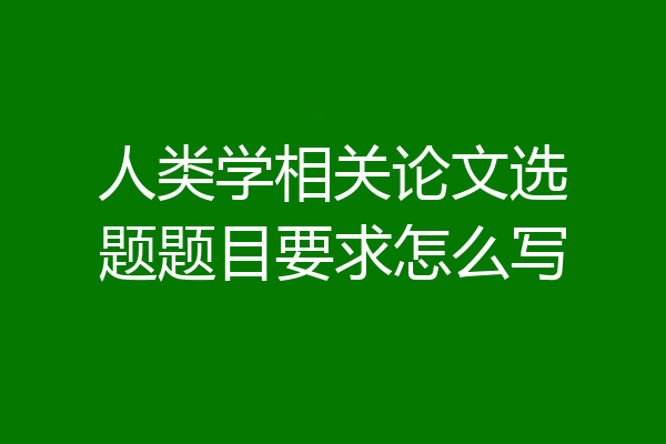人类学相关论文选题题目要求怎么写