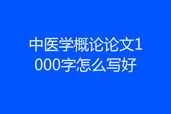 中医学概论论文1000字怎么写好