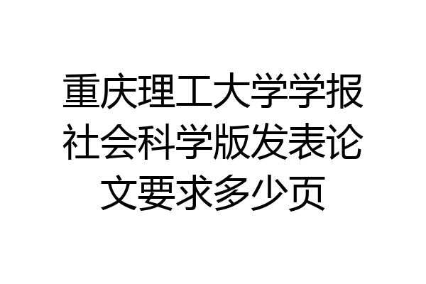 重庆理工大学学报社会科学版发表论文要求多少页