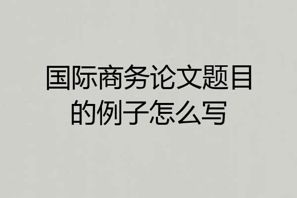 国际商务论文题目的例子怎么写