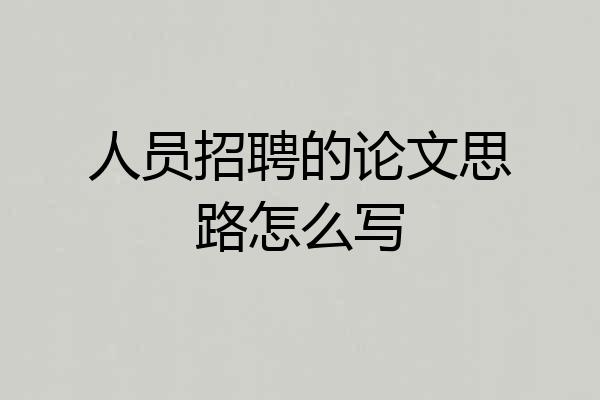 人员招聘的论文思路怎么写