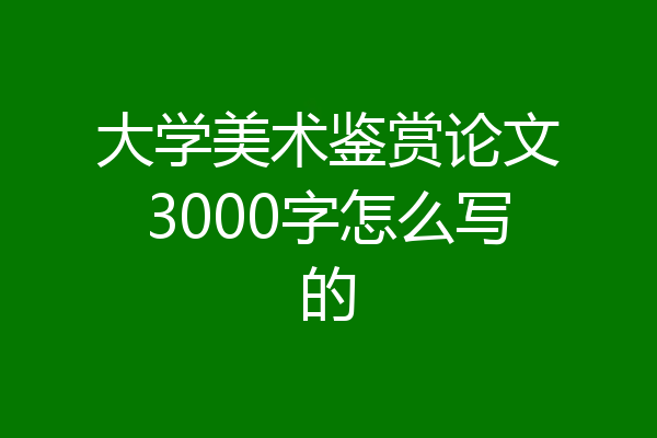 大学美术鉴赏论文3000字怎么写的
