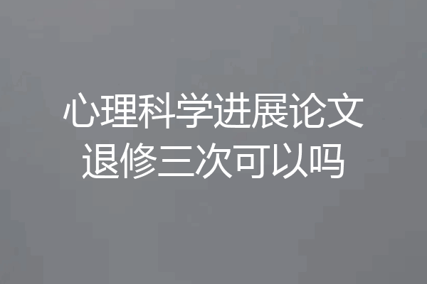 心理科学进展论文退修三次可以吗