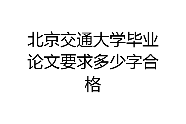 北京交通大学毕业论文要求多少字合格