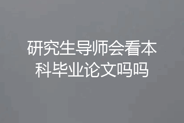 研究生导师会看本科毕业论文吗吗