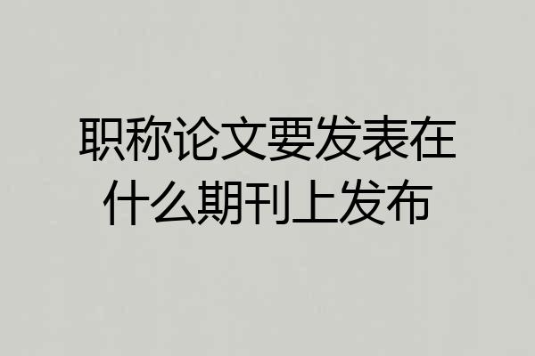 职称论文要发表在什么期刊上发布