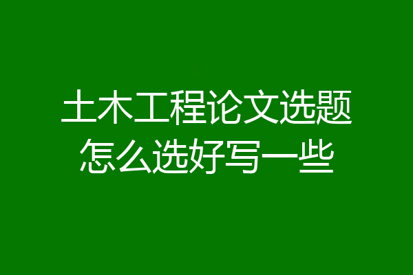 土木工程论文选题怎么选好写一些