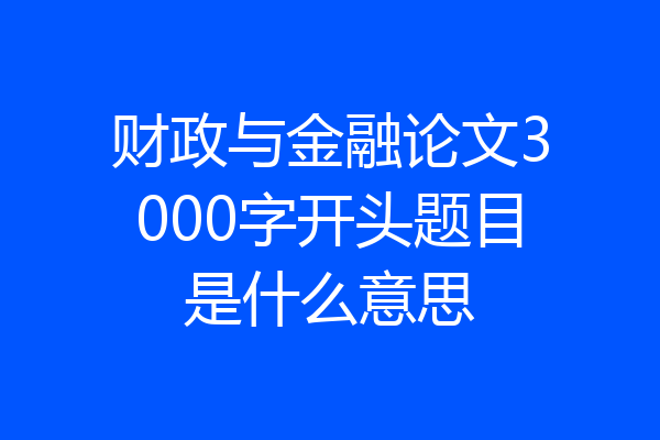 财政与金融论文3000字开头题目是什么意思