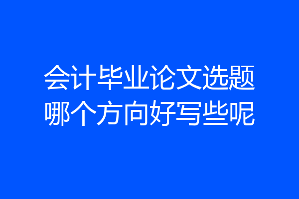 会计毕业论文选题哪个方向好写些呢