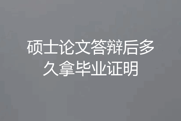 硕士论文答辩后多久拿毕业证明