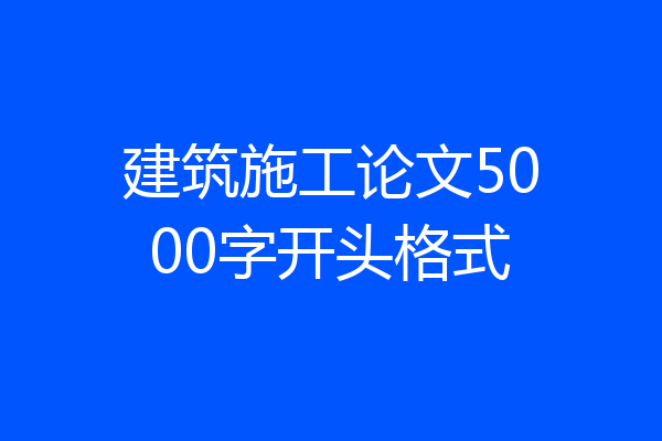 建筑施工论文5000字开头格式