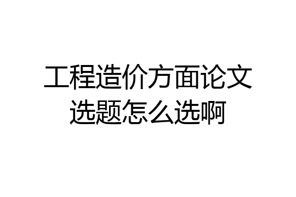 工程造价方面论文选题怎么选啊