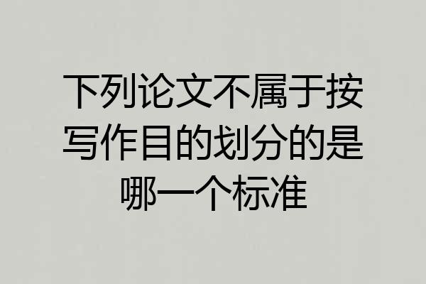 下列论文不属于按写作目的划分的是哪一个标准
