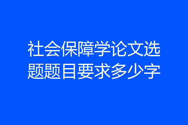 社会保障学论文选题题目要求多少字