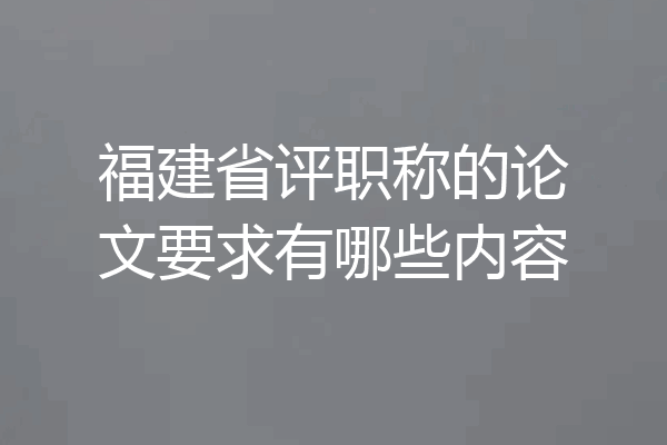 福建省评职称的论文要求有哪些内容