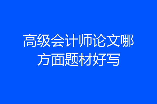 高级会计师论文哪方面题材好写