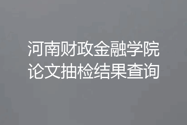 河南财政金融学院论文抽检结果查询