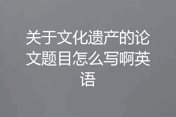 关于文化遗产的论文题目怎么写啊英语