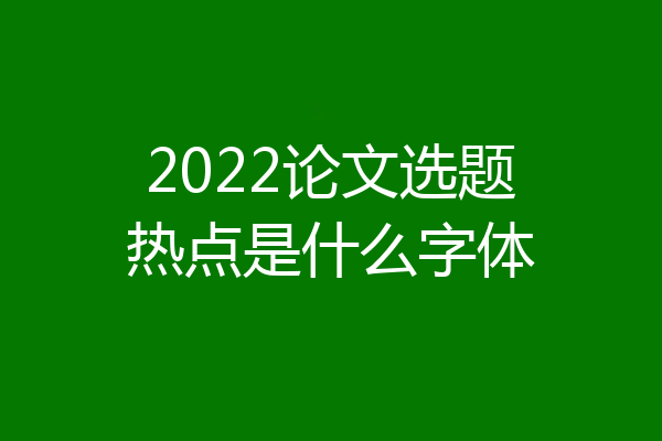 2022论文选题热点是什么字体
