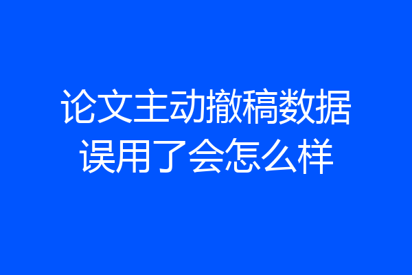 论文主动撤稿数据误用了会怎么样