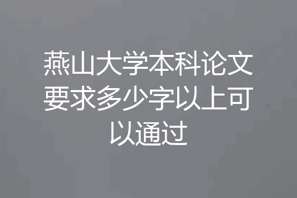 燕山大学本科论文要求多少字以上可以通过