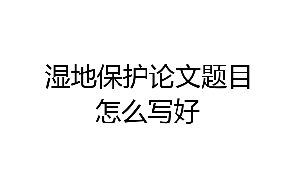 湿地保护论文题目怎么写好