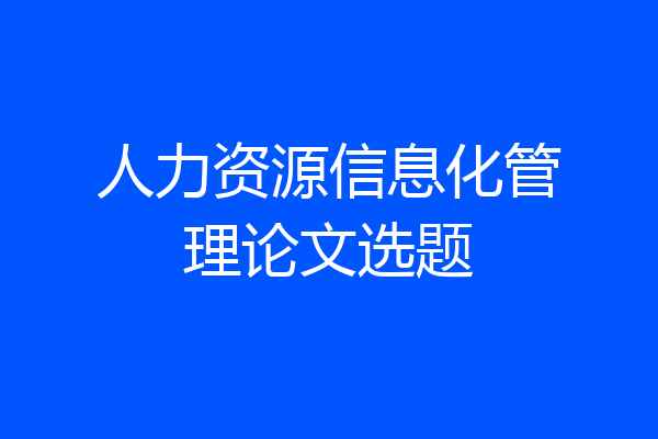 人力资源信息化管理论文选题