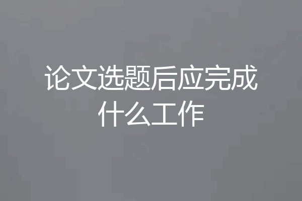 论文选题后应完成什么工作