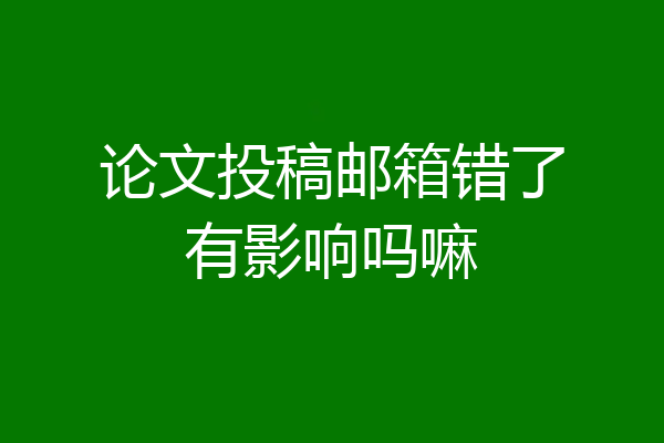 论文投稿邮箱错了有影响吗嘛