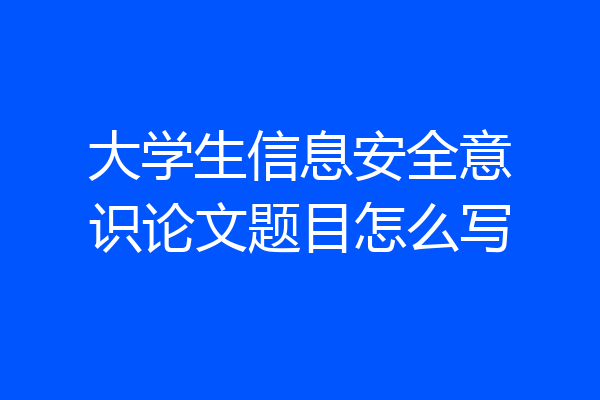 大学生信息安全意识论文题目怎么写