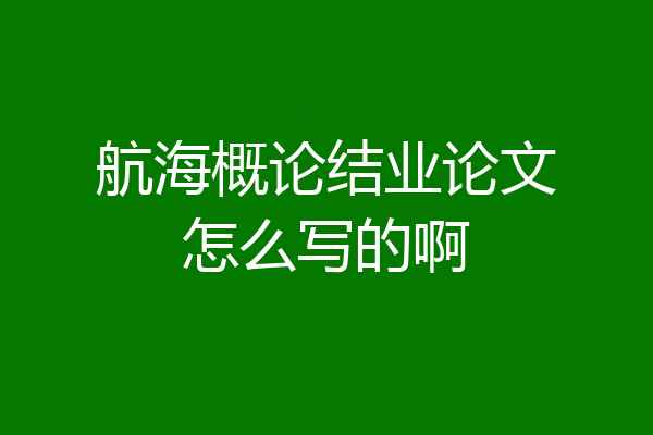 航海概论结业论文怎么写的啊