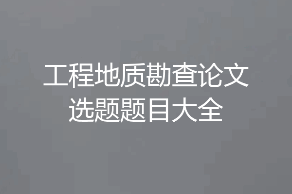 工程地质勘查论文选题题目大全