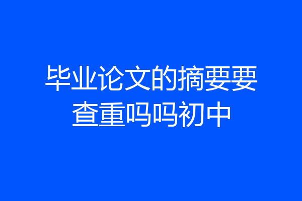 毕业论文的摘要要查重吗吗初中