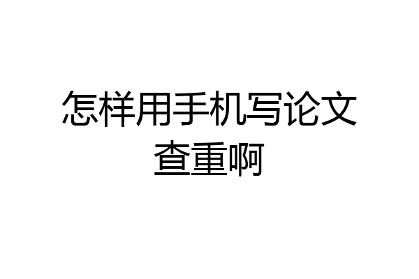怎样用手机写论文查重啊