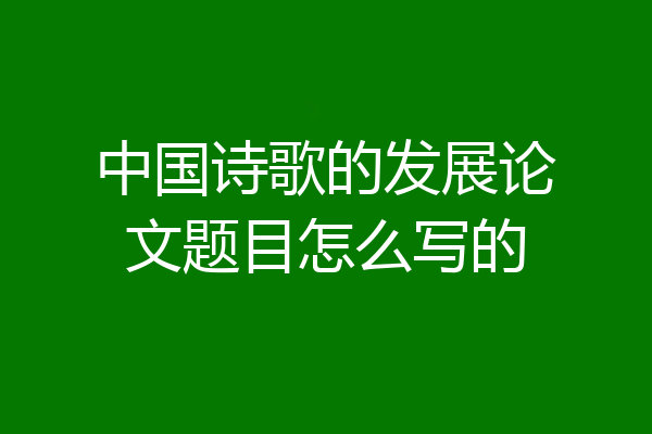 中国诗歌的发展论文题目怎么写的