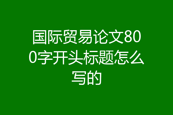 国际贸易论文800字开头标题怎么写的