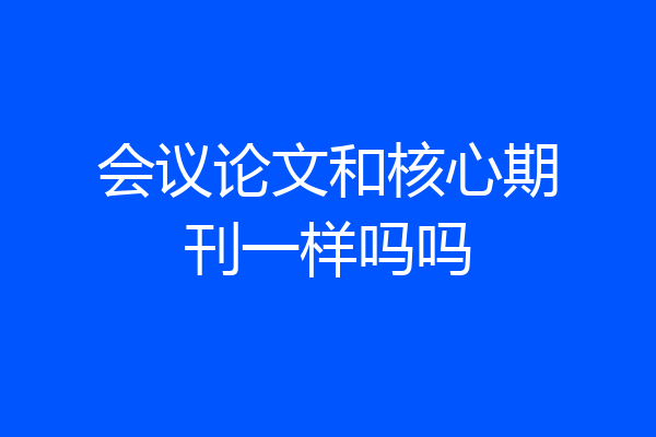 会议论文和核心期刊一样吗吗