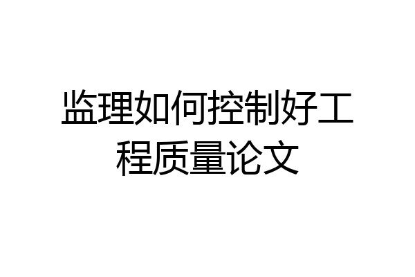 监理如何控制好工程质量论文
