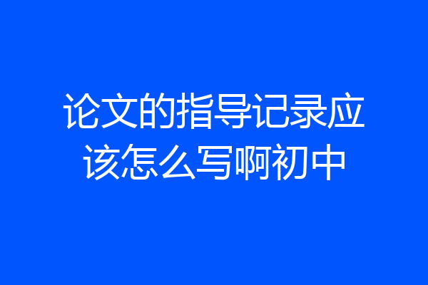 论文的指导记录应该怎么写啊初中